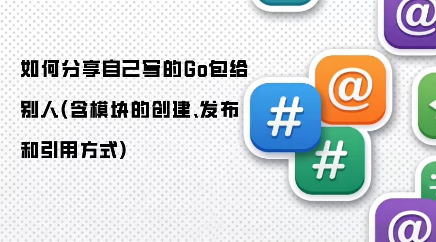 如何分享自己写的Go包给别人(含模块的创建、发布和引用方式)