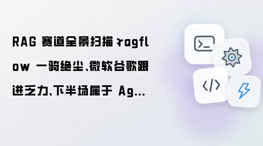 RAG 赛道全景扫描:ragflow 一骑绝尘、微软谷歌跟进乏力、下半场属于 Agent