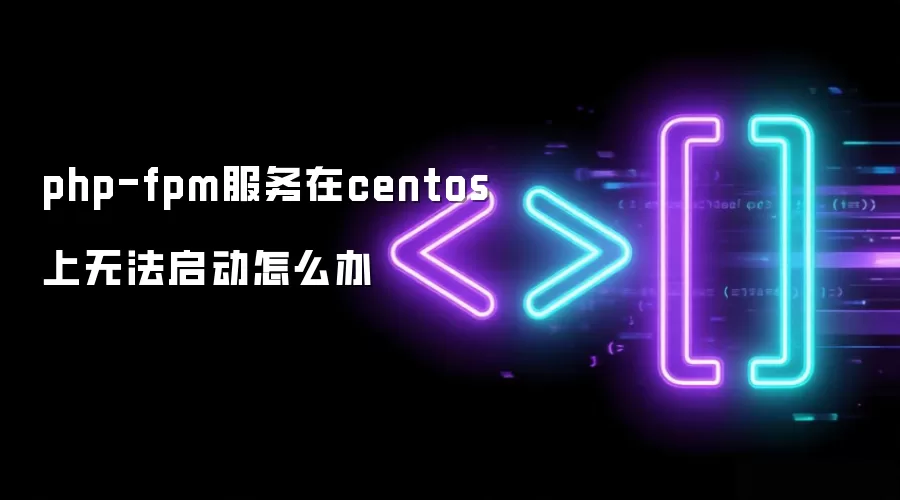 php-fpm服务在centos上无法启动怎么办