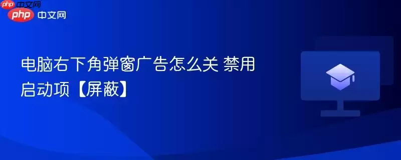 电脑右下角弹窗广告怎么关 禁用启动项【屏蔽】