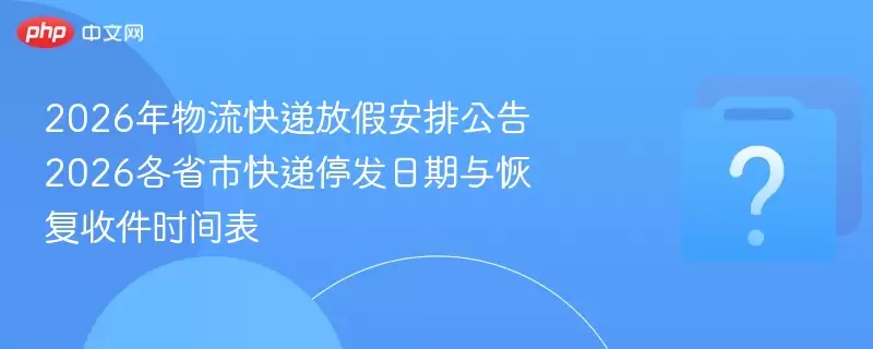 2026年物流快递放假安排公告 2026各省市快递停发日期与恢复收件时间表
