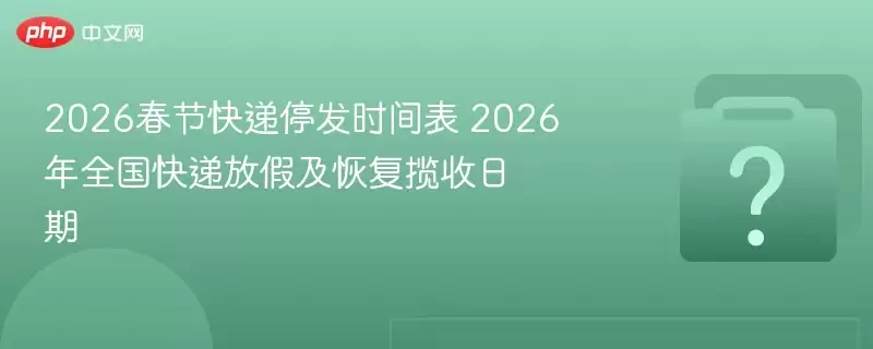 2026春节快递停发时间表 2026年全国快递放假及恢复揽收日期