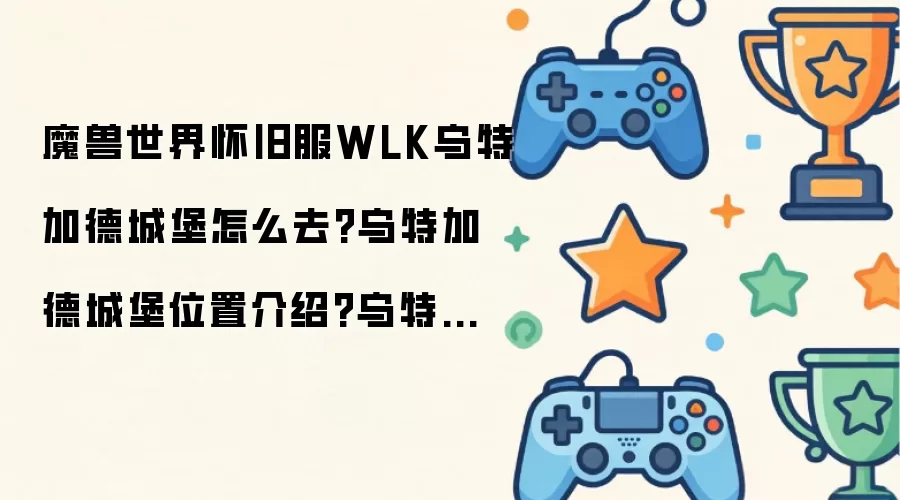 魔兽世界怀旧服WLK乌特加德城堡怎么去?乌特加德城堡位置介绍?乌特加德城堡