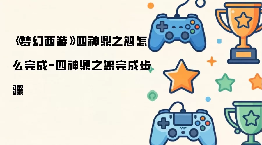 《梦幻西游》四神鼎之怨怎么完成-四神鼎之怨完成步骤