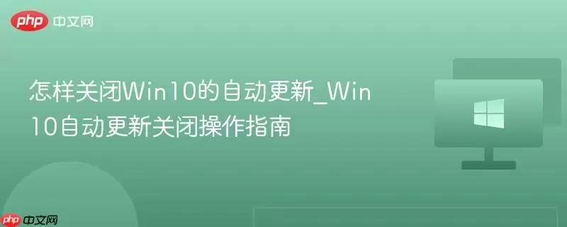 怎样关闭win10的自动更新_win10自动更新关闭操作指南