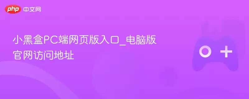 小黑盒pc端网页版入口_电脑版官网访问地址