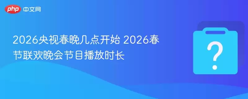 2026央视春晚几点开始 2026春节联欢晚会节目播放时长