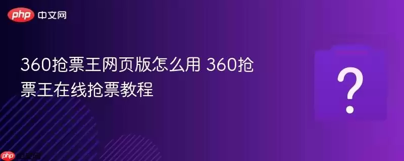 360抢票王网页版怎么用 360抢票王在线抢票教程