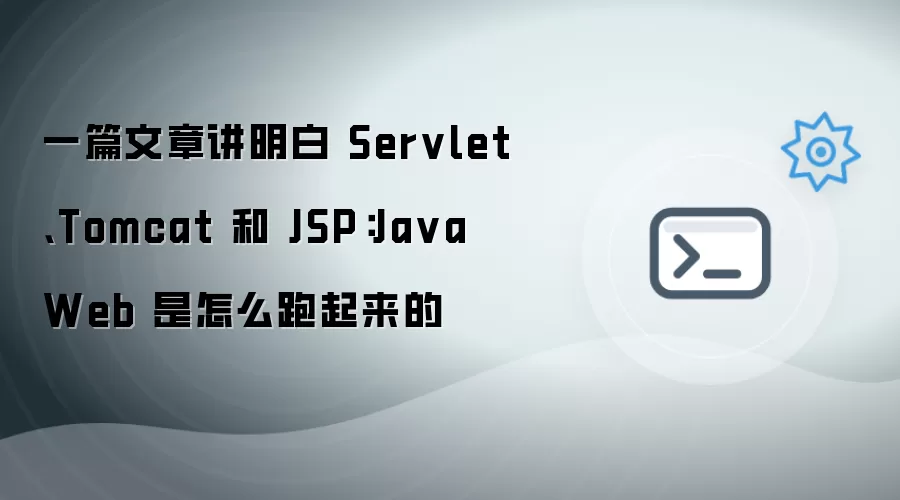 一篇文章讲明白 Servlet、Tomcat 和 JSP:Java Web 是怎么跑起来的