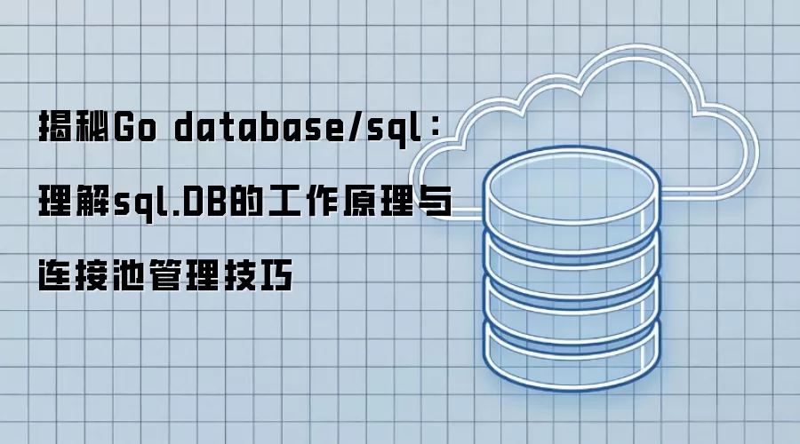 揭秘Go database/sql:理解sql.DB的工作原理与连接池管理技巧