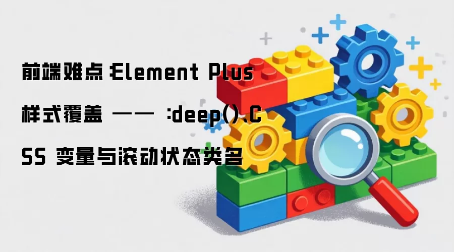 前端难点:Element Plus 样式覆盖 —— :deep()、CSS 变量与滚动状态类名
