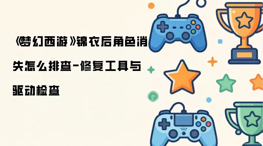 《梦幻西游》锦衣后角色消失怎么排查-修复工具与驱动检查