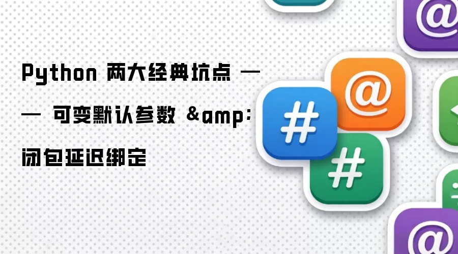 Python 两大经典坑点 —— 可变默认参数 & 闭包延迟绑定
