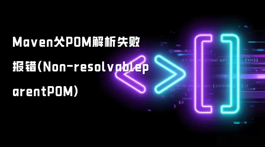 Maven父POM解析失败报错(Non-resolvableparentPOM)
