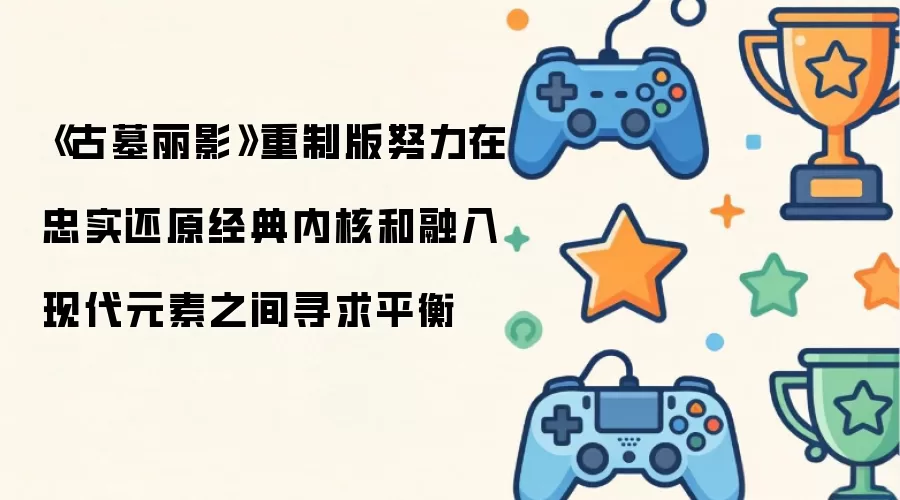 《古墓丽影》重制版努力在忠实还原经典内核和融入现代元素之间寻求平衡