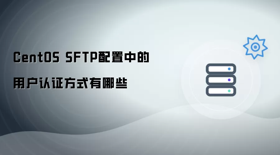CentOS SFTP配置中的用户认证方式有哪些