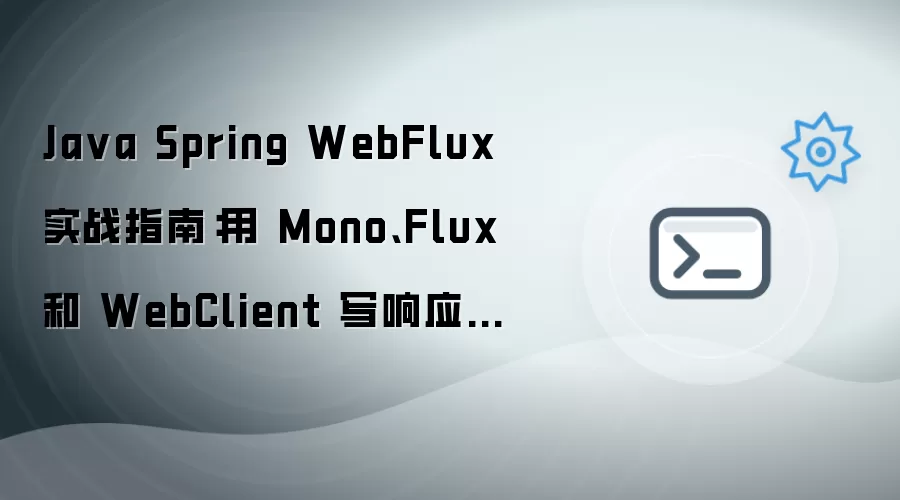 Java Spring WebFlux 实战指南：用 Mono、Flux 和 WebClient 写响应式接口