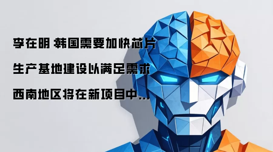 李在明：韩国需要加快芯片生产基地建设以满足需求 西南地区将在新项目中投资5万亿至20万亿韩元