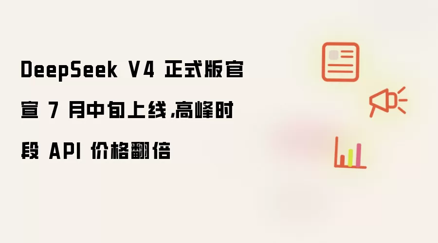 DeepSeek V4 正式版官宣 7 月中旬上线，高峰时段 API 价格翻倍
