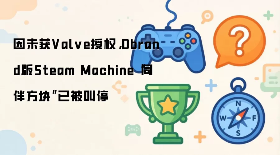 因未获Valve授权，Dbrand版Steam Machine“同伴方块”已被叫停
