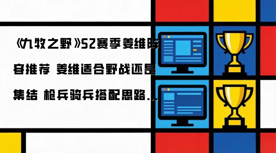 《九牧之野》S2赛季姜维阵容推荐 姜维适合野战还是集结 枪兵骑兵搭配思路介绍