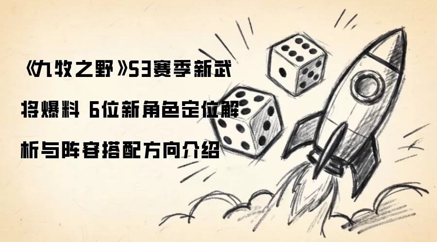 《九牧之野》S3赛季新武将爆料 6位新角色定位解析与阵容搭配方向介绍