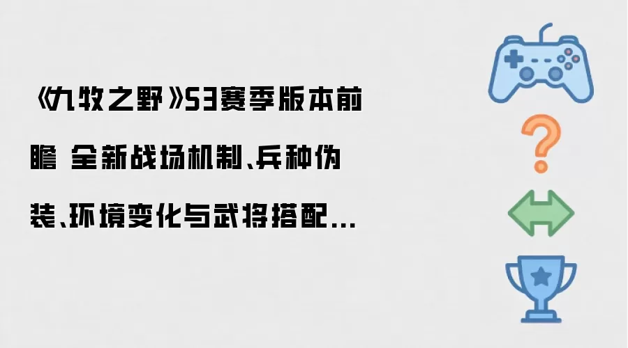 《九牧之野》S3赛季版本前瞻 全新战场机制、兵种伪装、环境变化与武将搭配自由度调整介绍