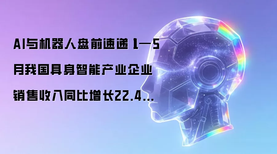 AI与机器人盘前速递丨1—5月我国具身智能产业企业销售收入同比增长22.4%,优必选全尺寸超仿生机器人售价公布