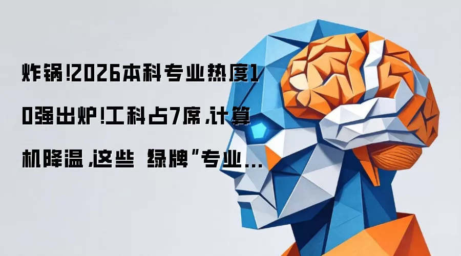 炸锅!2026本科专业热度10强出炉!工科占7席,计算机降温,这些“绿牌”专业悄悄涨薪!