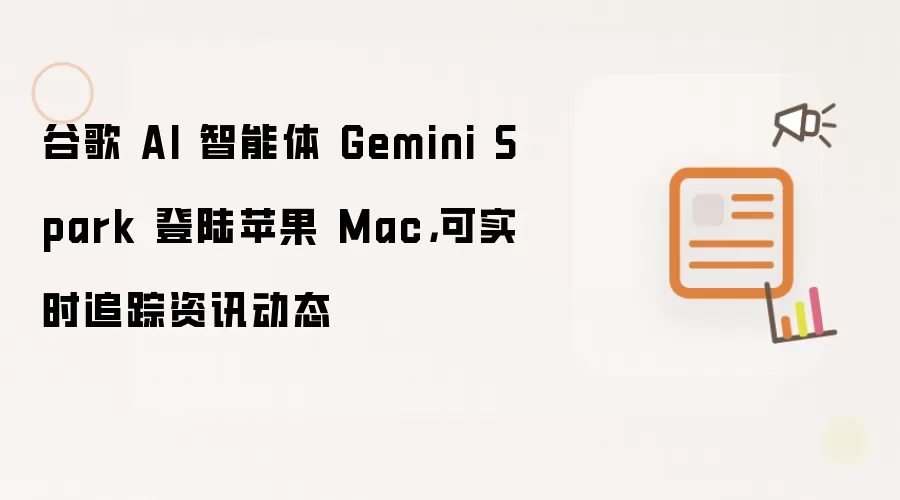 谷歌 AI 智能体 Gemini Spark 登陆苹果 Mac，可实时追踪资讯动态