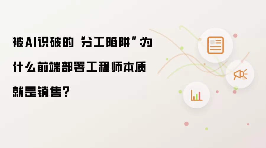 被AI识破的“分工陷阱”:为什么前端部署工程师本质就是销售?