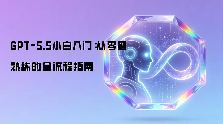 GPT-5.5小白入门:从零到熟练的全流程指南