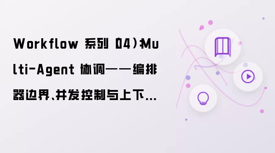 Workflow 系列(04):Multi-Agent 协调——编排器边界、并发控制与上下文隔离