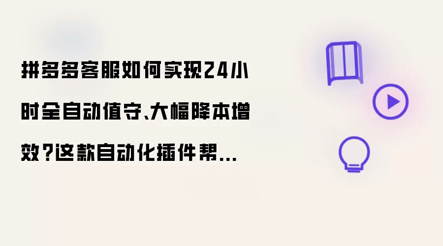 拼多多客服如何实现24小时全自动值守、大幅降本增效？这款自动化插件帮你轻松破局！