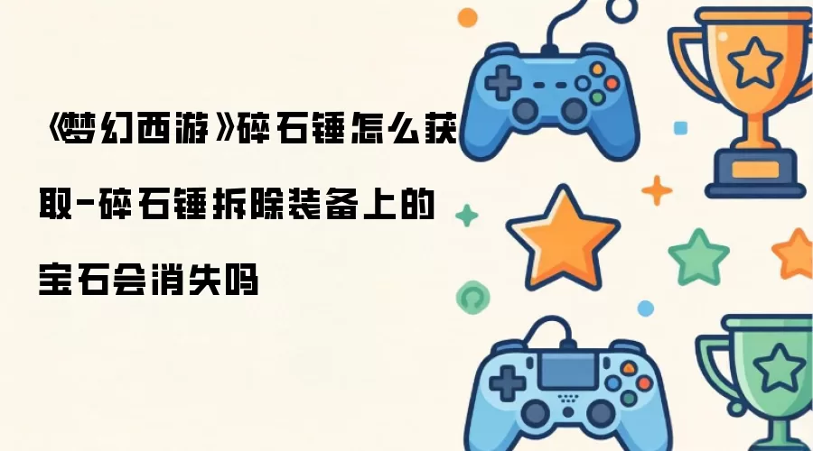 《梦幻西游》碎石锤怎么获取-碎石锤拆除装备上的宝石会消失吗