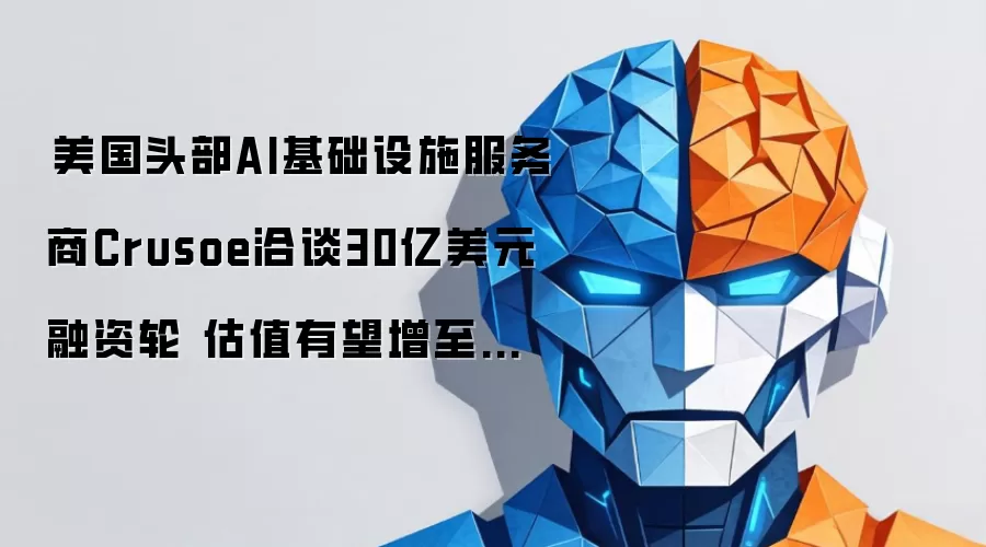 ‌美国头部AI基础设施服务商Crusoe洽谈30亿美元融资轮 估值有望增至三倍