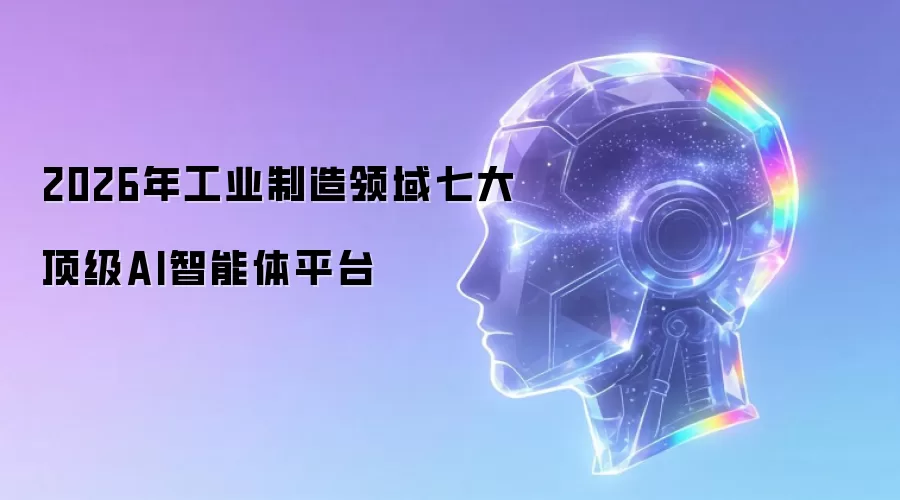 2026年工业制造领域七大顶级AI智能体平台