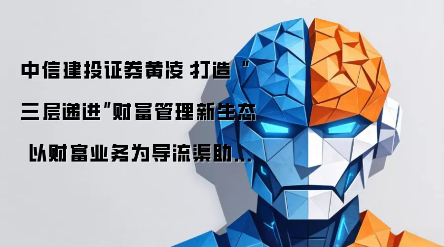 中信建投证券黄凌：打造“三层递进”财富管理新生态 以财富业务为导流渠助力一流投行建设