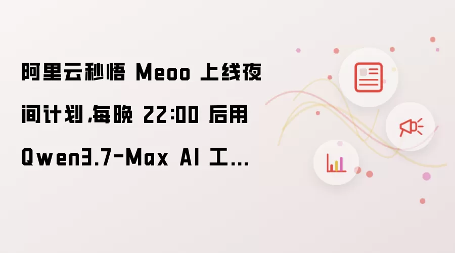 阿里云秒悟 Meoo 上线夜间计划,每晚 22:00 后用 Qwen3.7-Max AI 工具最低 2 折