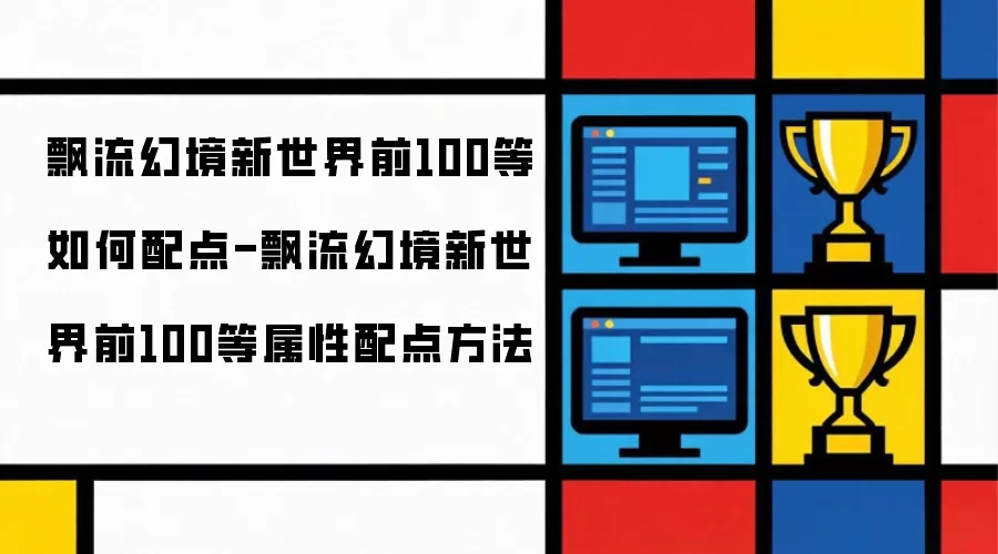 飘流幻境新世界前100等如何配点-飘流幻境新世界前100等属性配点方法