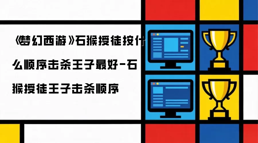 《梦幻西游》石猴授徒按什么顺序击杀王子最好-石猴授徒王子击杀顺序
