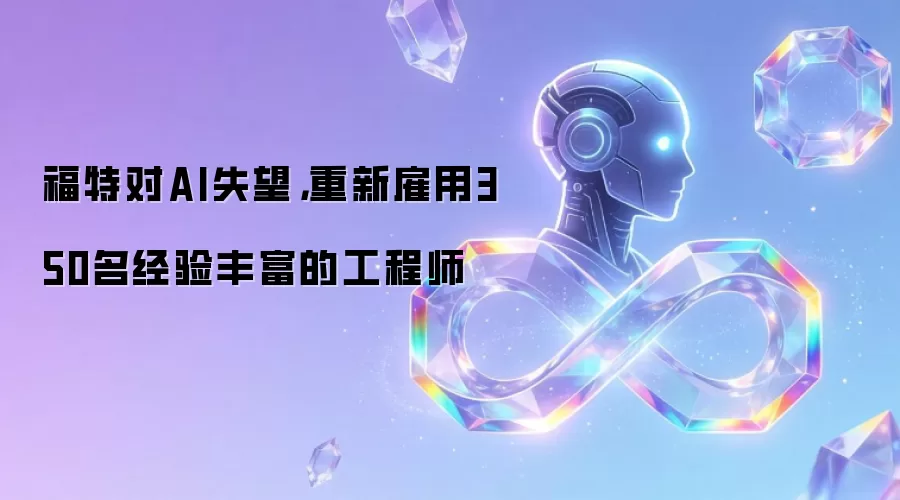 福特对AI失望，重新雇用350名经验丰富的工程师