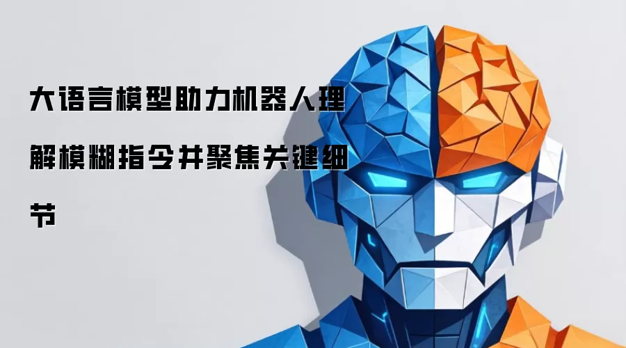 大语言模型助力机器人理解模糊指令并聚焦关键细节
