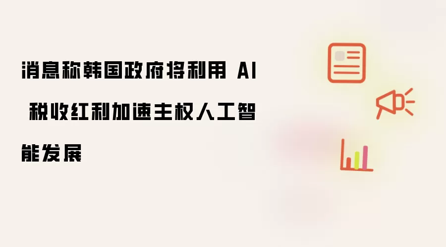消息称韩国政府将利用 AI 税收红利加速主权人工智能发展