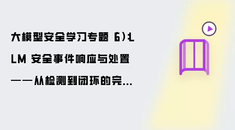 大模型安全学习专题(6):LLM 安全事件响应与处置——从检测到闭环的完整流程