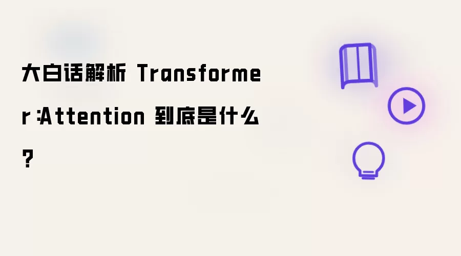 大白话解析 Transformer:Attention 到底是什么?