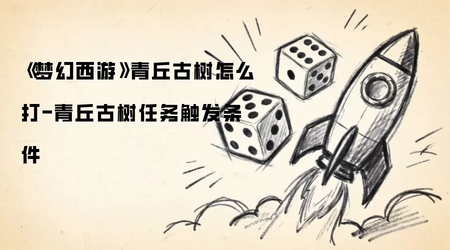 《梦幻西游》青丘古树怎么打-青丘古树任务触发条件