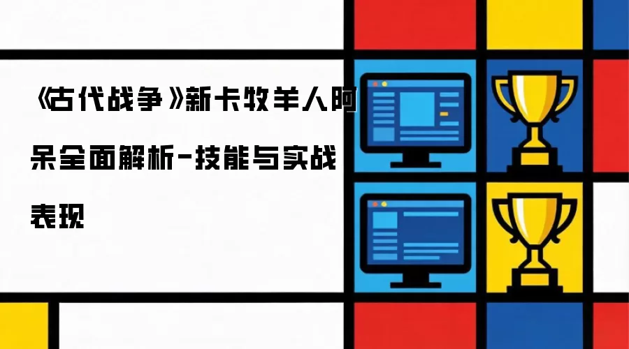 《古代战争》新卡牧羊人阿呆全面解析-技能与实战表现