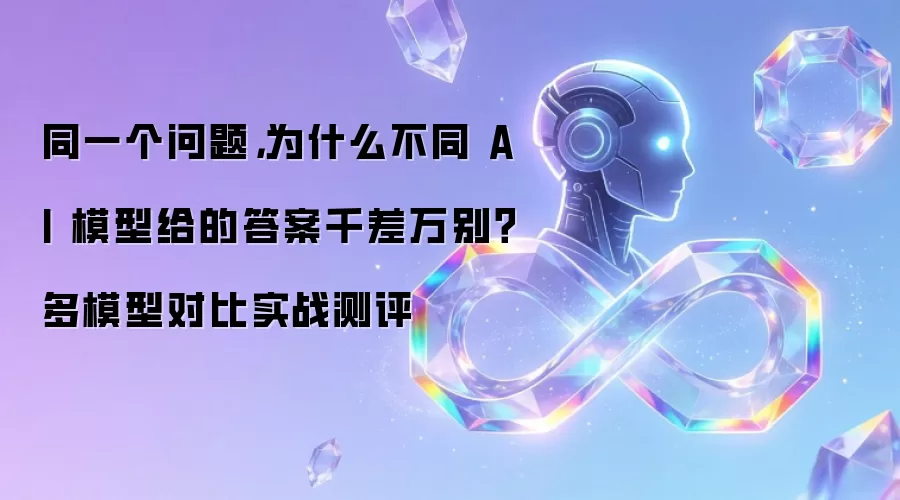 同一个问题,为什么不同 AI 模型给的答案千差万别?多模型对比实战测评