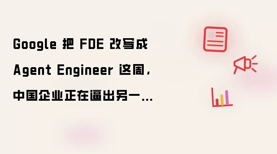 Google 把 FDE 改写成 Agent Engineer 这周，中国企业正在逼出另一种 FDE